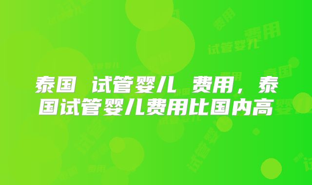 泰国 试管婴儿 费用，泰国试管婴儿费用比国内高