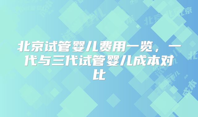 北京试管婴儿费用一览，一代与三代试管婴儿成本对比