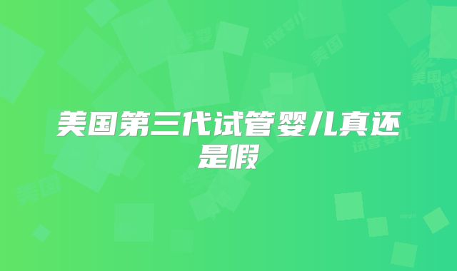 美国第三代试管婴儿真还是假