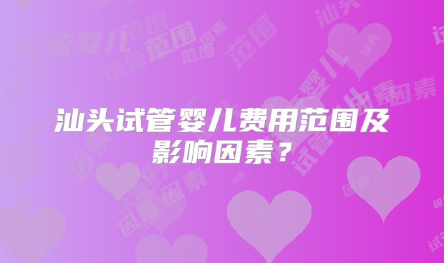 汕头试管婴儿费用范围及影响因素?