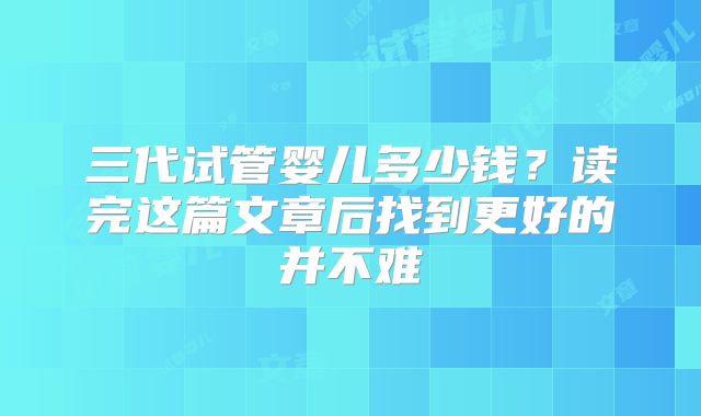 三代试管婴儿多少钱？读完这篇文章后找到更好的并不难