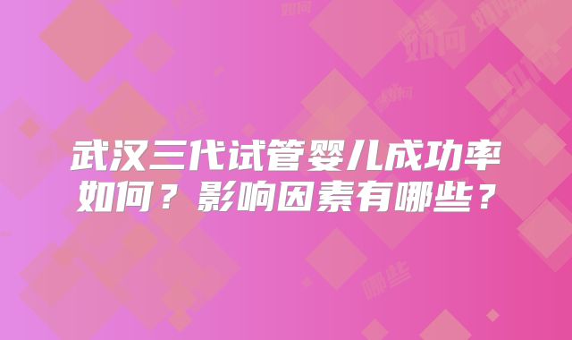 武汉三代试管婴儿成功率如何？影响因素有哪些？