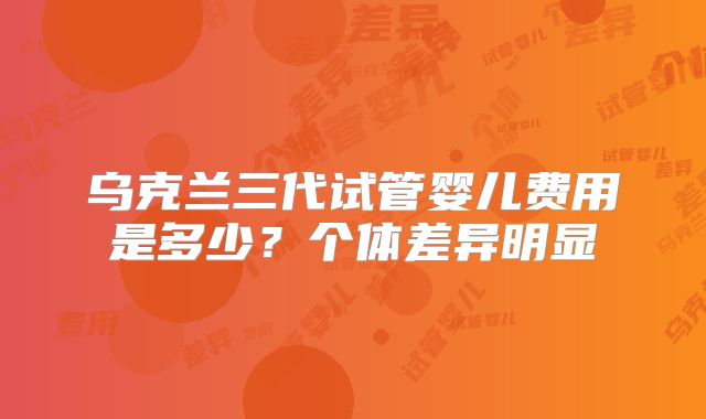 乌克兰三代试管婴儿费用是多少？个体差异明显