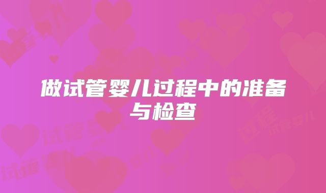 做试管婴儿过程中的准备与检查