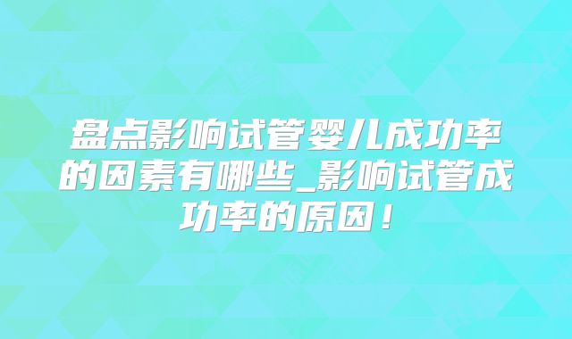 盘点影响试管婴儿成功率的因素有哪些_影响试管成功率的原因！