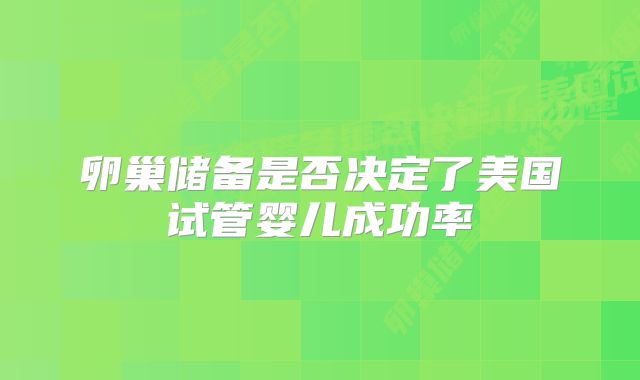 卵巢储备是否决定了美国试管婴儿成功率