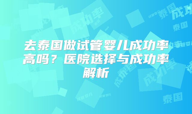去泰国做试管婴儿成功率高吗？医院选择与成功率解析