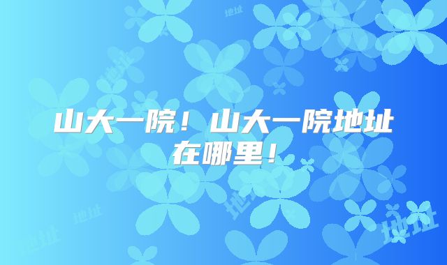 山大一院！山大一院地址在哪里！