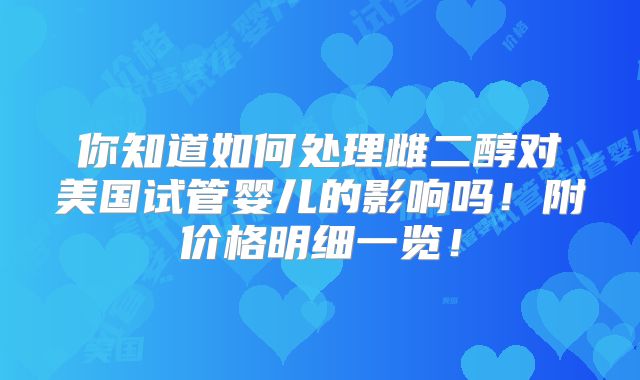你知道如何处理雌二醇对美国试管婴儿的影响吗！附价格明细一览！