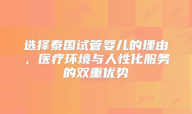 选择泰国试管婴儿的理由，医疗环境与人性化服务的双重优势