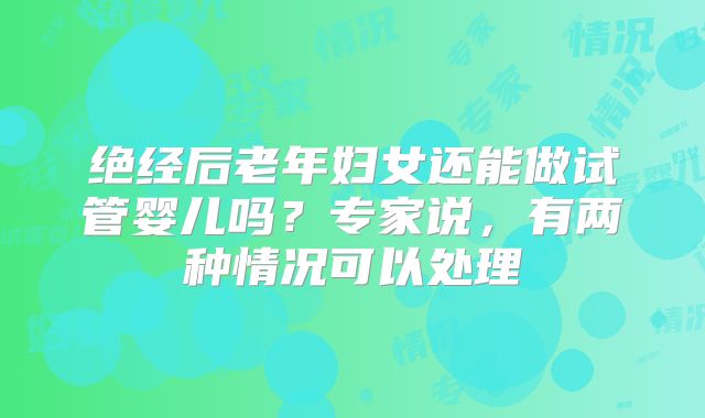 绝经后老年妇女还能做试管婴儿吗?专家说,有两种情况可以处理