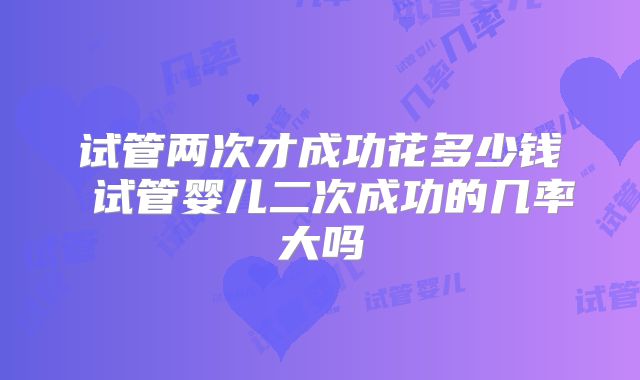 试管两次才成功花多少钱 试管婴儿二次成功的几率大吗