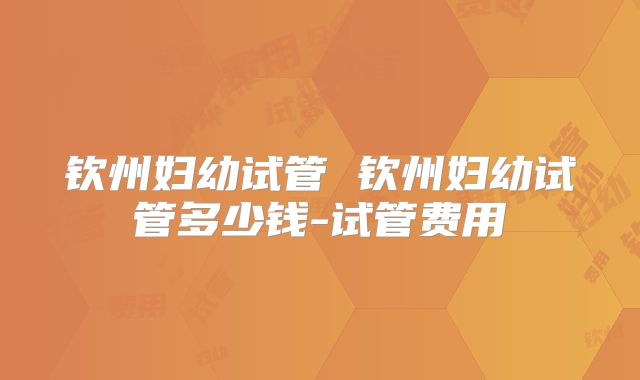 钦州妇幼试管 钦州妇幼试管多少钱-试管费用