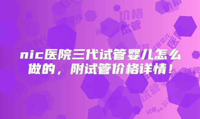 nic医院三代试管婴儿怎么做的，附试管价格详情！