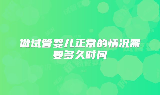 做试管婴儿正常的情况需要多久时间