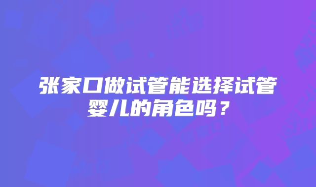 张家口做试管能选择试管婴儿的角色吗？