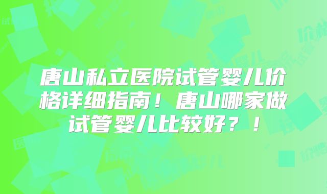 唐山私立医院试管婴儿价格详细指南！唐山哪家做试管婴儿比较好？！