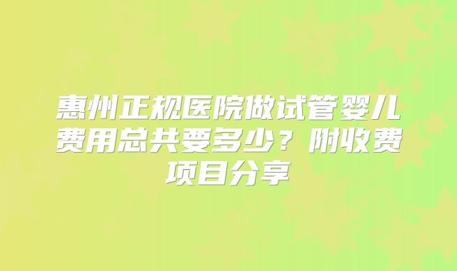 惠州正规医院做试管婴儿费用总共要多少？附收费项目分享