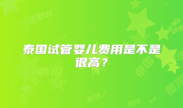 泰国试管婴儿费用是不是很高？