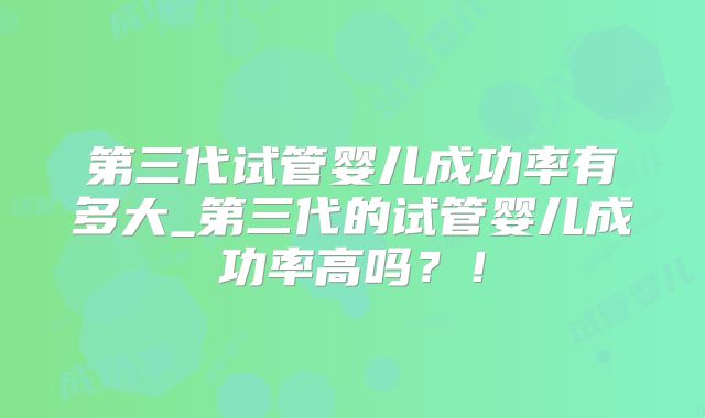 第三代试管婴儿成功率有多大_第三代的试管婴儿成功率高吗？！