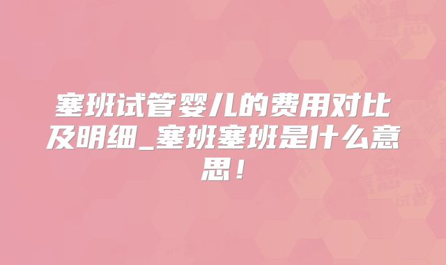 塞班试管婴儿的费用对比及明细_塞班塞班是什么意思！