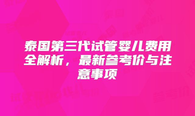 泰国第三代试管婴儿费用全解析，最新参考价与注意事项