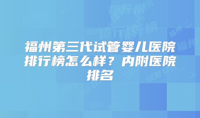 福州第三代试管婴儿医院排行榜怎么样？内附医院排名