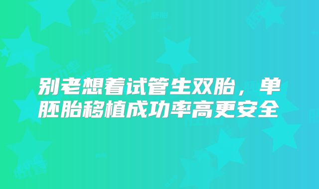 别老想着试管生双胎，单胚胎移植成功率高更安全