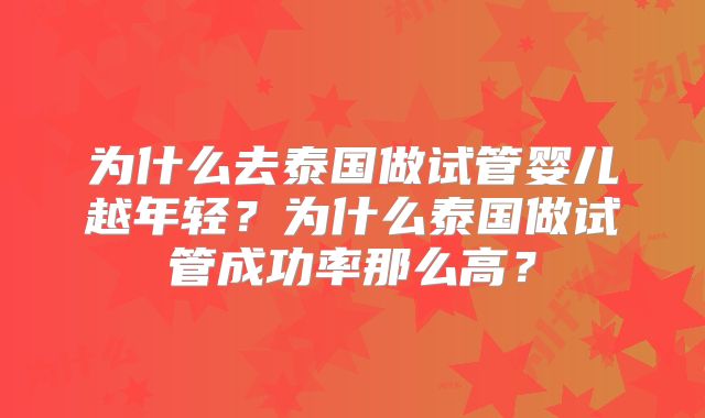 为什么去泰国做试管婴儿越年轻?为什么泰国做试管成功率那么高?