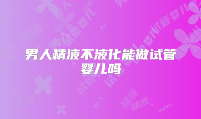 男人精液不液化能做试管婴儿吗