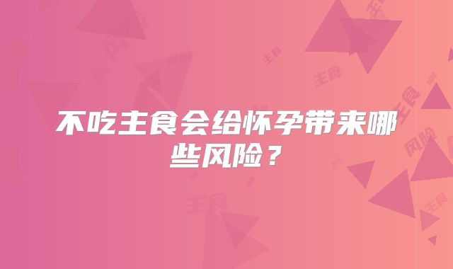 不吃主食会给怀孕带来哪些风险？