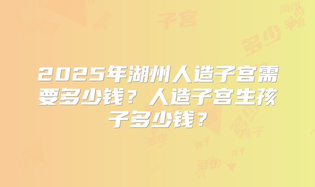 2025年湖州人造子宫需要多少钱？人造子宫生孩子多少钱？
