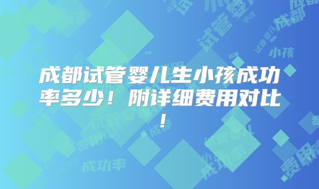 成都试管婴儿生小孩成功率多少!附详细费用对比!