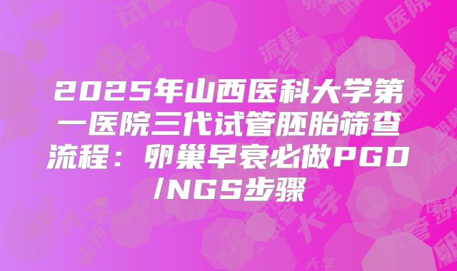 2025年山西医科大学第一医院三代试管胚胎筛查流程：卵巢早衰必做PGD/NGS步骤