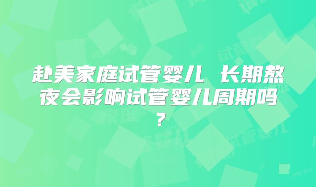 赴美家庭试管婴儿 长期熬夜会影响试管婴儿周期吗?