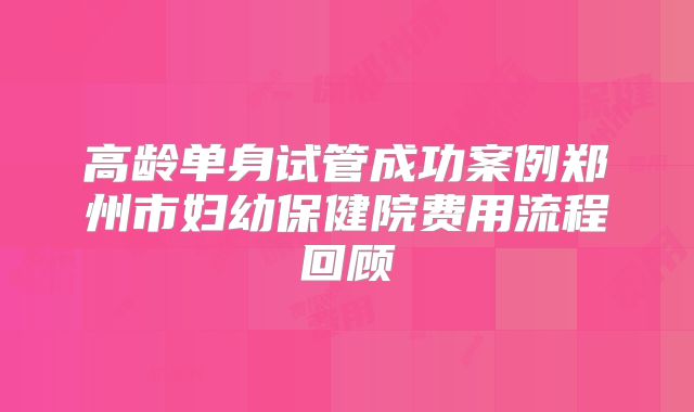 高龄单身试管成功案例郑州市妇幼保健院费用流程回顾