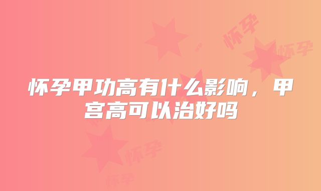 怀孕甲功高有什么影响，甲宫高可以治好吗