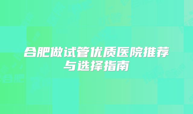 合肥做试管优质医院推荐与选择指南