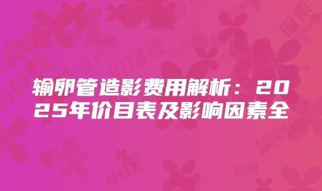 输卵管造影费用解析：2025年价目表及影响因素全