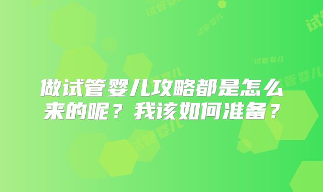 做试管婴儿攻略都是怎么来的呢？我该如何准备？