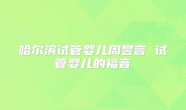 哈尔滨试管婴儿周昱言 试管婴儿的福音