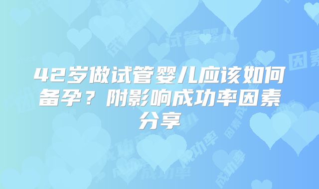 42岁做试管婴儿应该如何备孕？附影响成功率因素分享