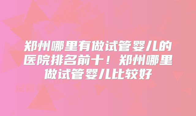 郑州哪里有做试管婴儿的医院排名前十！郑州哪里做试管婴儿比较好