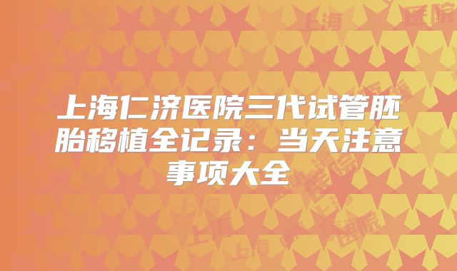 上海仁济医院三代试管胚胎移植全记录：当天注意事项大全
