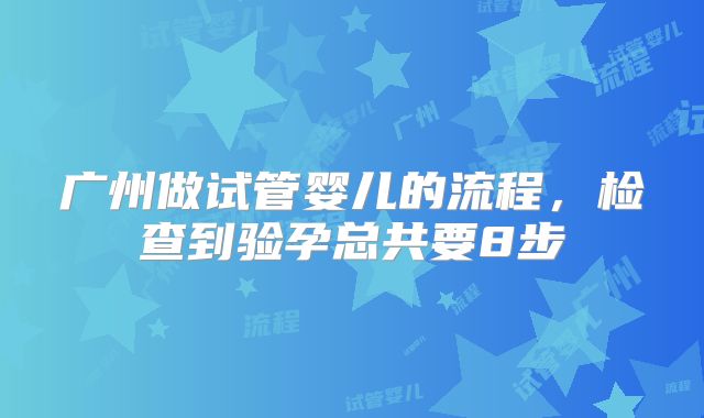 广州做试管婴儿的流程，检查到验孕总共要8步