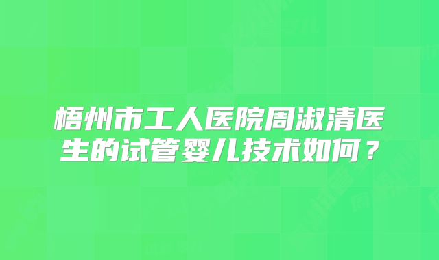 梧州市工人医院周淑清医生的试管婴儿技术如何?