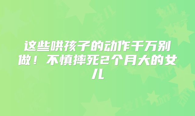 这些哄孩子的动作千万别做！不慎摔死2个月大的女儿