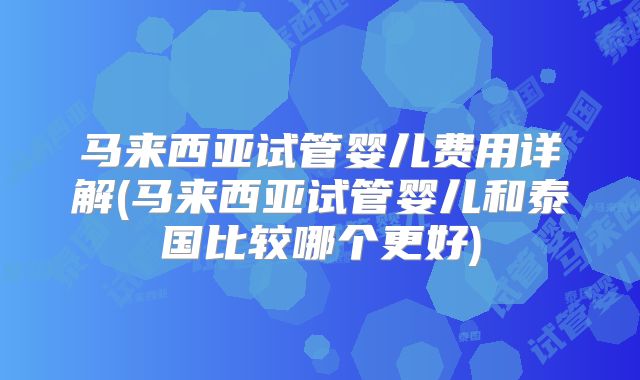 马来西亚试管婴儿费用详解(马来西亚试管婴儿和泰国比较哪个更好)