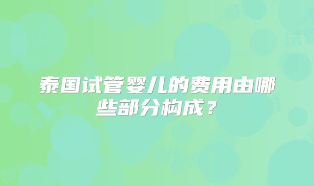 泰国试管婴儿的费用由哪些部分构成？
