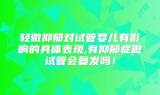 轻微抑郁对试管婴儿有影响的具体表现,有抑郁症做试管会复发吗！
